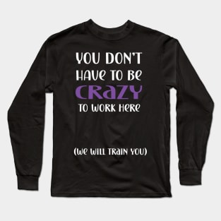 You don't have to be crazy to work here we will train you Long Sleeve T-Shirt